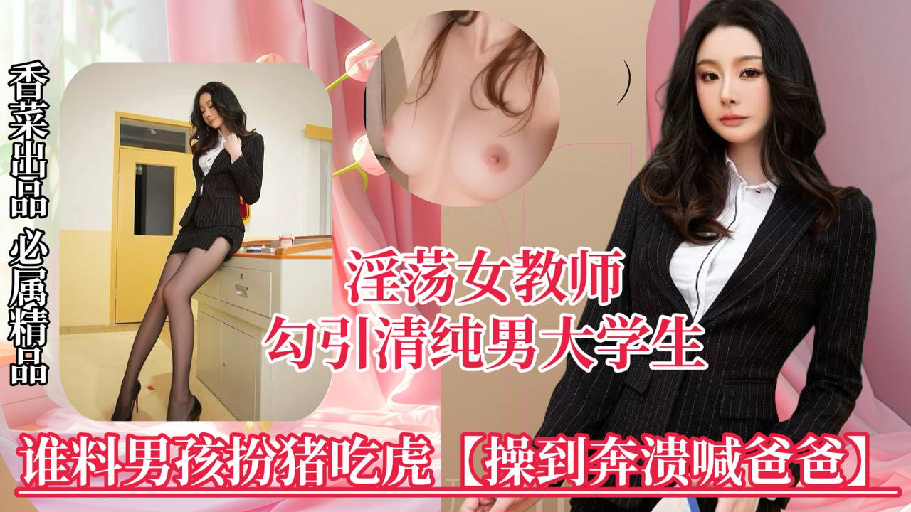【淫荡女教师】勾引清纯男大学生，谁料男孩扮猪吃虎，操到崩溃喊爸爸！